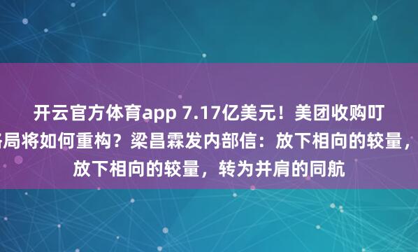 开云官方体育app 7.17亿美元！美团收购叮咚买菜， 市场格局将如何重构？梁昌霖发内部信：放下相向的较量，转为并肩的同航