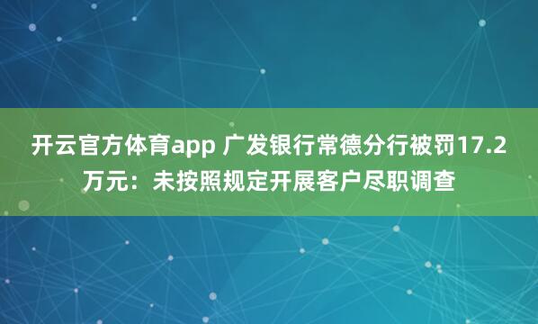 开云官方体育app 广发银行常德分行被罚17.2万元：未按照规定开展客户尽职调查