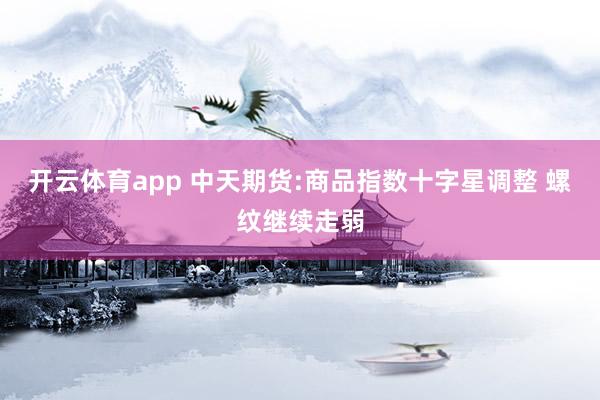 开云体育app 中天期货:商品指数十字星调整 螺纹继续走弱