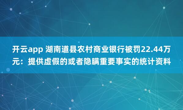 开云app 湖南道县农村商业银行被罚22.44万元：提供虚假的或者隐瞒重要事实的统计资料