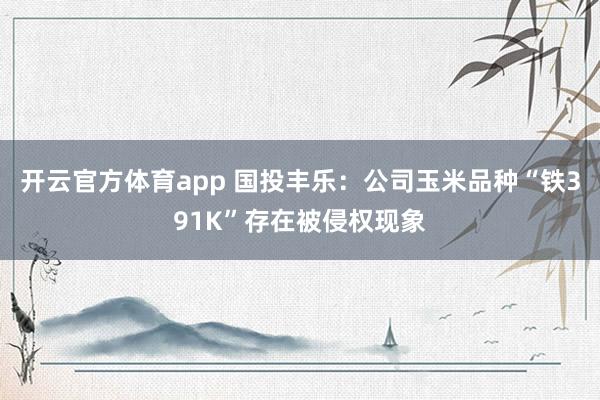 开云官方体育app 国投丰乐：公司玉米品种“铁391K”存在被侵权现象