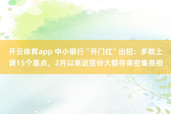 开云体育app 中小银行“开门红”出招：多数上调15个基点，2月以来近百份大额存单密集亮相