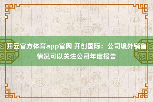 开云官方体育app官网 开创国际：公司境外销售情况可以关注公司年度报告