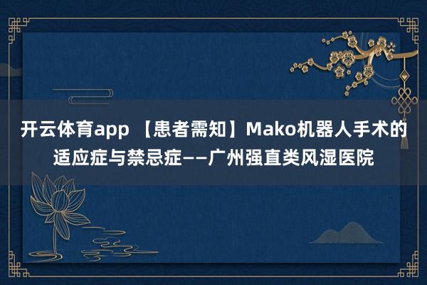 开云体育app 【患者需知】Mako机器人手术的适应症与禁忌症——广州强直类风湿医院