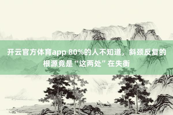 开云官方体育app 80%的人不知道，斜颈反复的根源竟是“这两处”在失衡