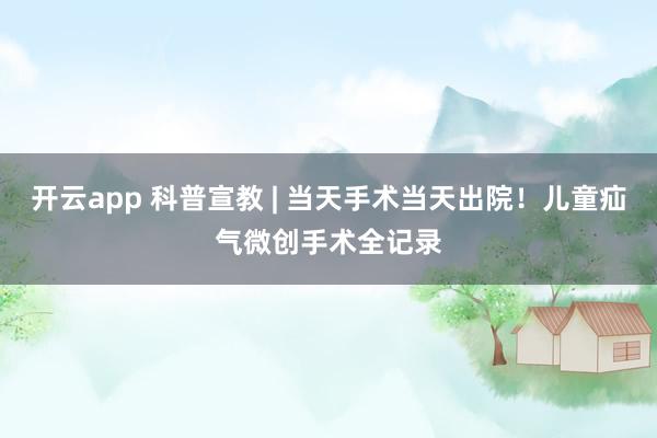 开云app 科普宣教 | 当天手术当天出院！儿童疝气微创手术全记录