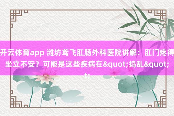 开云体育app 潍坊鸢飞肛肠外科医院讲解：肛门疼得坐立不安？可能是这些疾病在"捣乱"