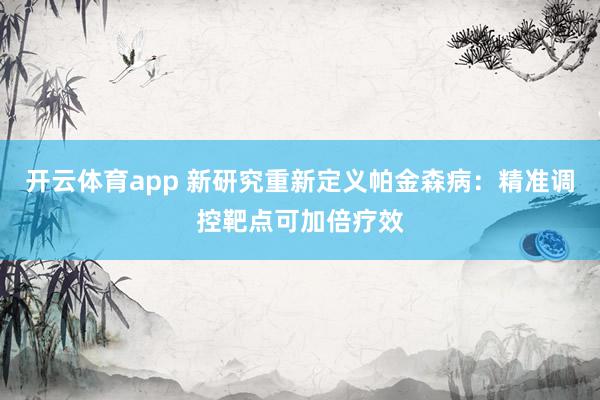 开云体育app 新研究重新定义帕金森病：精准调控靶点可加倍疗效