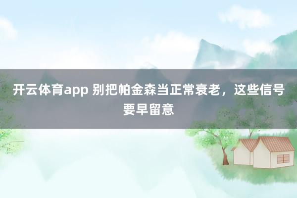 开云体育app 别把帕金森当正常衰老，这些信号要早留意