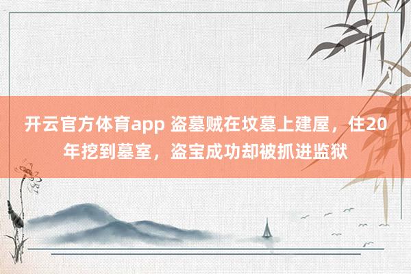 开云官方体育app 盗墓贼在坟墓上建屋，住20年挖到墓室，盗宝成功却被抓进监狱