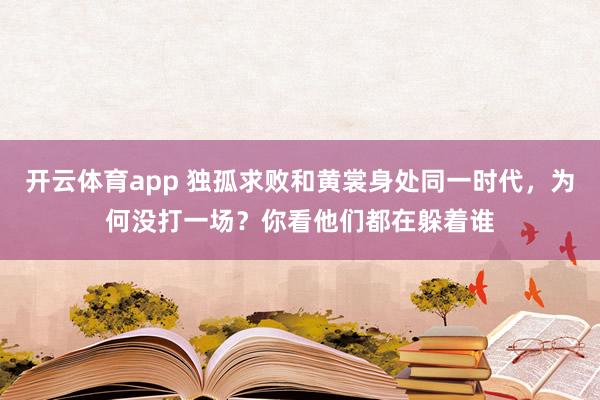 开云体育app 独孤求败和黄裳身处同一时代，为何没打一场？你看他们都在躲着谁