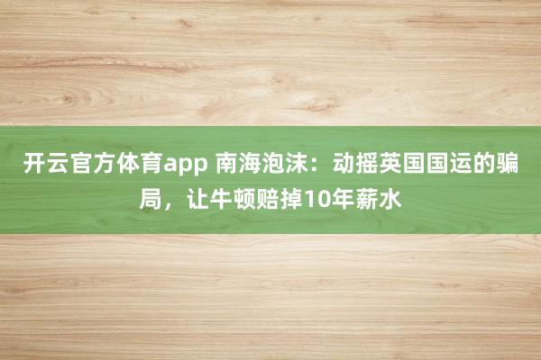 开云官方体育app 南海泡沫：动摇英国国运的骗局，让牛顿赔掉10年薪水