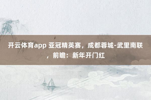 开云体育app 亚冠精英赛，成都蓉城-武里南联，前瞻：新年开门红