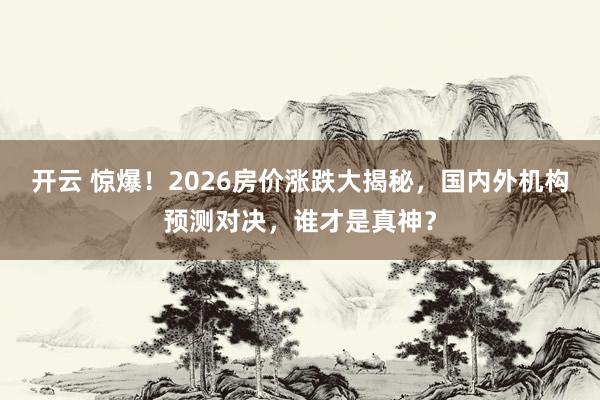 开云 惊爆！2026房价涨跌大揭秘，国内外机构预测对决，谁才是真神？