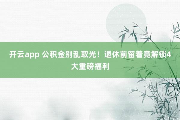 开云app 公积金别乱取光！退休前留着竟解锁4大重磅福利