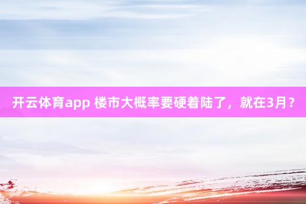 开云体育app 楼市大概率要硬着陆了，就在3月？