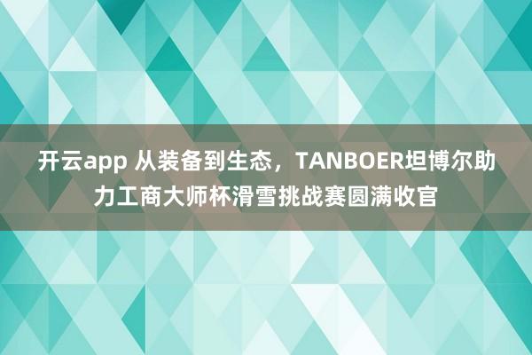 开云app 从装备到生态，TANBOER坦博尔助力工商大师杯滑雪挑战赛圆满收官