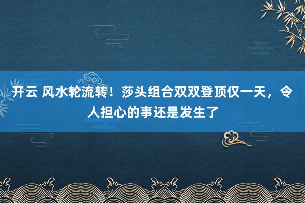 开云 风水轮流转！莎头组合双双登顶仅一天，令人担心的事还是发生了