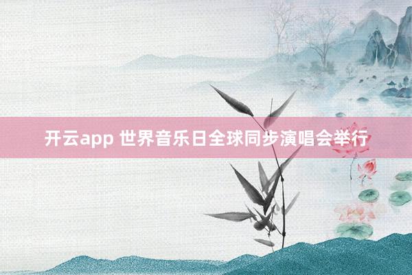 开云app 世界音乐日全球同步演唱会举行