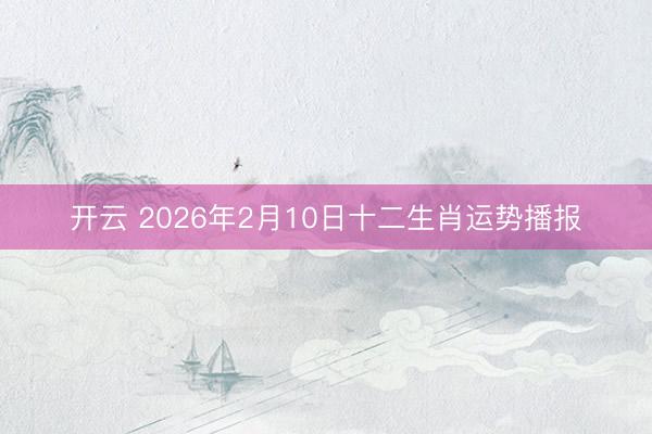 开云 2026年2月10日十二生肖运势播报