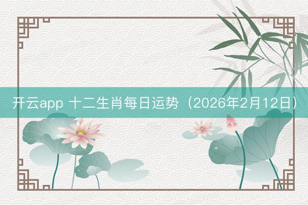 开云app 十二生肖每日运势（2026年2月12日）