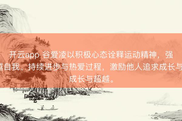 开云app 谷爱凌以积极心态诠释运动精神，强调超越自我、持续进步与热爱过程，激励他人追求成长与超越。