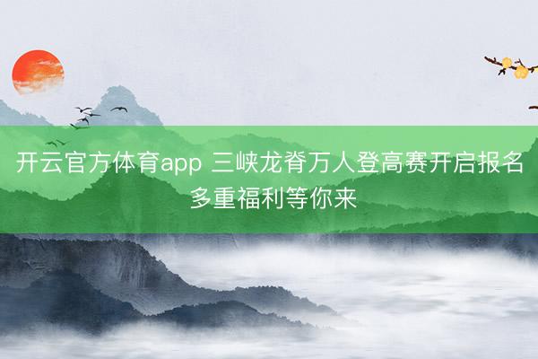 开云官方体育app 三峡龙脊万人登高赛开启报名 多重福利等你来