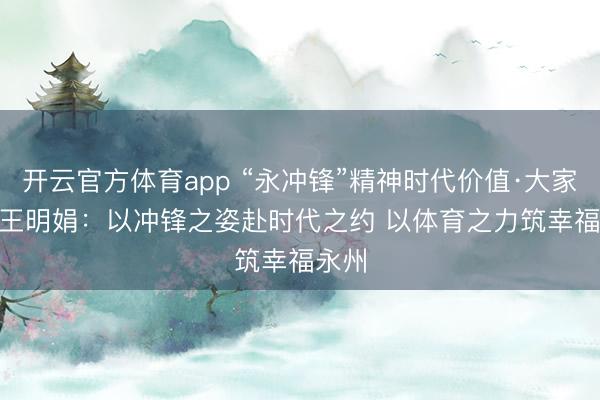 开云官方体育app “永冲锋”精神时代价值·大家谈 | 王明娟：以冲锋之姿赴时代之约 以体育之力筑幸福永州