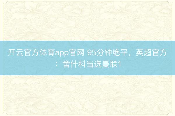 开云官方体育app官网 95分钟绝平，英超官方：舍什科当选曼联1