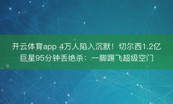 开云体育app 4万人陷入沉默！切尔西1.2亿巨星95分钟丢绝杀：一脚踢飞超级空门