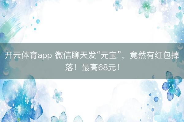 开云体育app 微信聊天发“元宝”，竟然有红包掉落！最高68元！