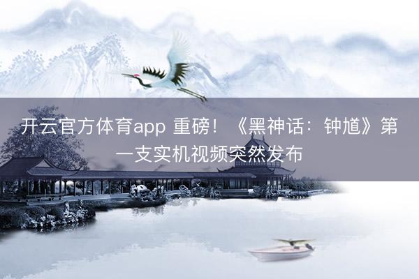 开云官方体育app 重磅！《黑神话：钟馗》第一支实机视频突然发布