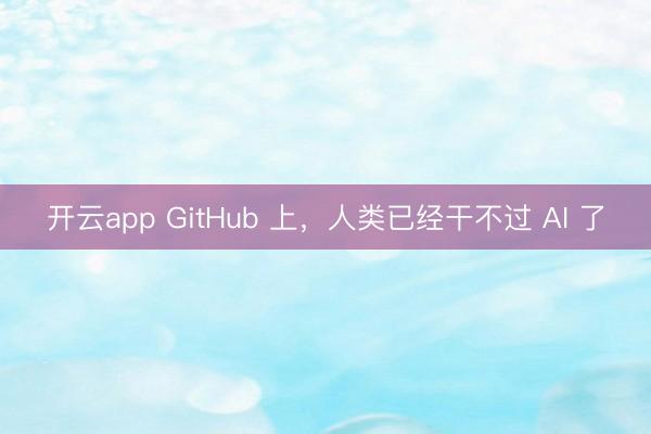 开云app GitHub 上，人类已经干不过 AI 了