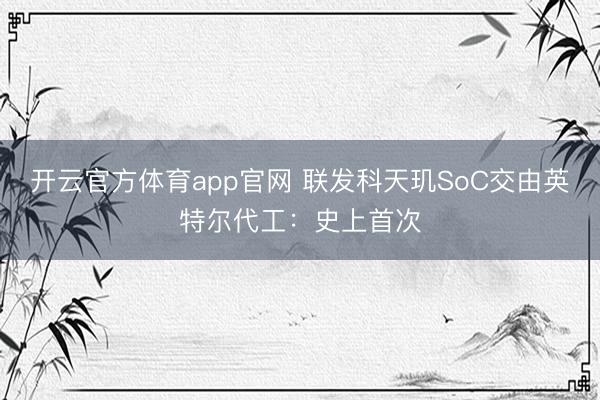 开云官方体育app官网 联发科天玑SoC交由英特尔代工：史上首次