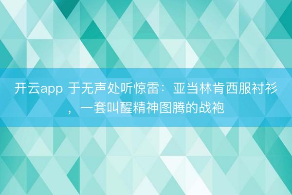 开云app 于无声处听惊雷:亚当林肯西服衬衫,一套叫醒精神图腾的战袍