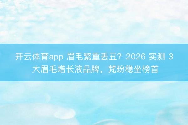 开云体育app 眉毛繁重丢丑?2026 实测 3 大眉毛增长液品牌,梵玢稳坐榜首