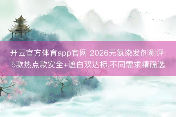 开云官方体育app官网 2026无氨染发剂测评:5款热点款安全+遮白双达标，不同需求精确选