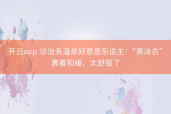 开云app 诊治系温泉好意思东谈主：“黑泳衣”裹着和缓，太舒服了