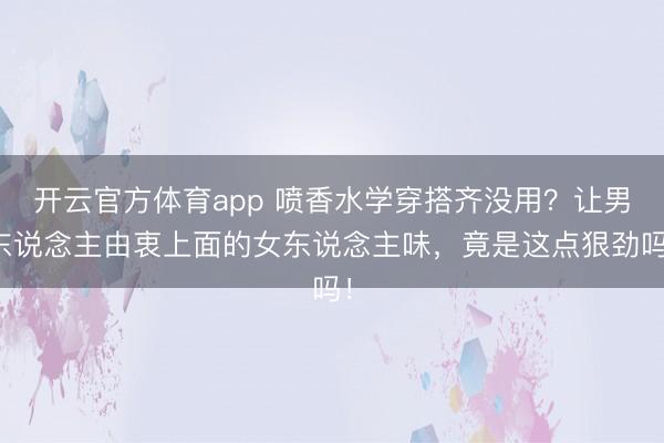 开云官方体育app 喷香水学穿搭齐没用？让男东说念主由衷上面的女东说念主味，竟是这点狠劲吗！