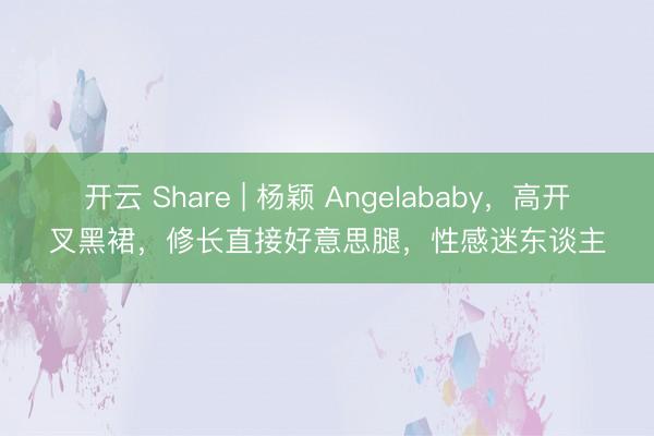 开云 Share | 杨颖 Angelababy,高开叉黑裙,修长直接好意思腿,性感迷东谈主