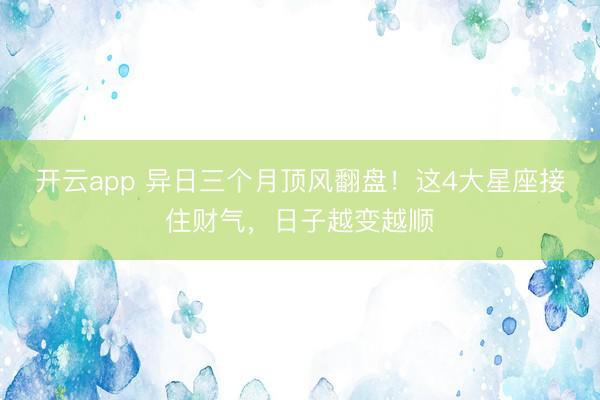 开云app 异日三个月顶风翻盘!这4大星座接住财气,日子越变越顺