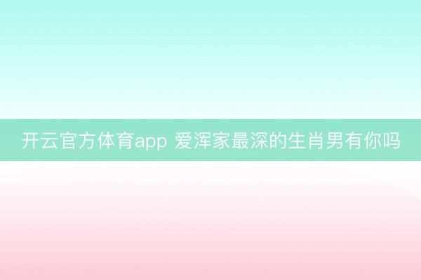 开云官方体育app 爱浑家最深的生肖男有你吗