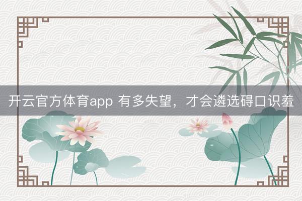 开云官方体育app 有多失望，才会遴选碍口识羞