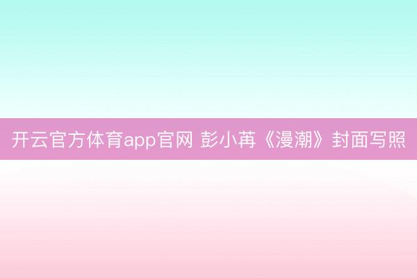 开云官方体育app官网 彭小苒《漫潮》封面写照