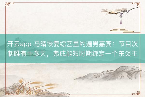 开云app 马晴恢复综艺里约遍男嘉宾:节目次制唯有十多天,弗成能短时期绑定一个东谈主