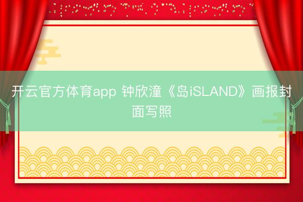 开云官方体育app 钟欣潼《岛iSLAND》画报封面写照