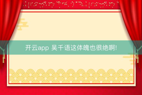 开云app 吴千语这体魄也很绝啊!