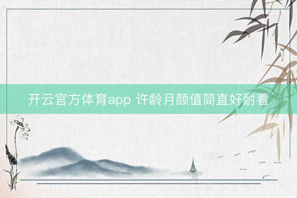 开云官方体育app 许龄月颜值简直好耐看