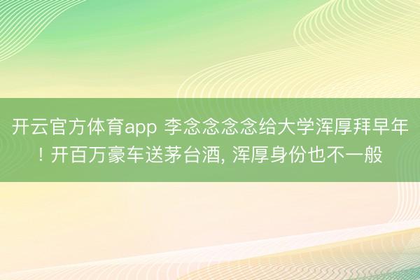 开云官方体育app 李念念念念给大学浑厚拜早年! 开百万豪车送茅台酒, 浑厚身份也不一般