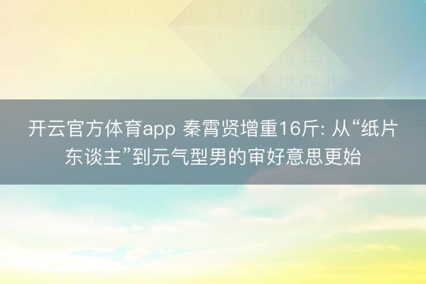 开云官方体育app 秦霄贤增重16斤: 从“纸片东谈主”到元气型男的审好意思更始
